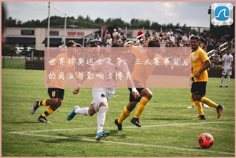 世界杯奥运会之争:三大赛事背后的商业与影响力博弈