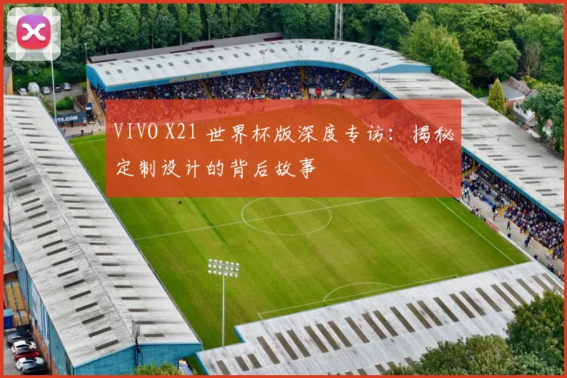 VIVO X21 世界杯版深度专访：揭秘定制设计的背后故事