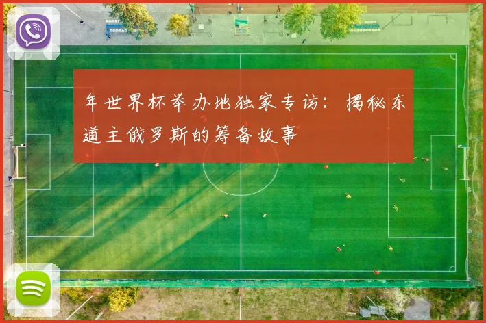 年世界杯举办地独家专访：揭秘东道主俄罗斯的筹备故事