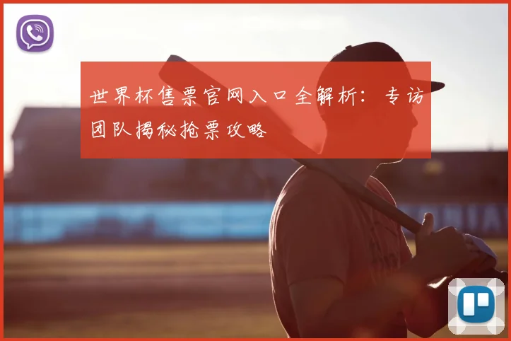 世界杯售票官网入口全解析：专访团队揭秘抢票攻略