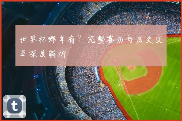 世界杯哪年有？完整赛历与历史变革深度解析