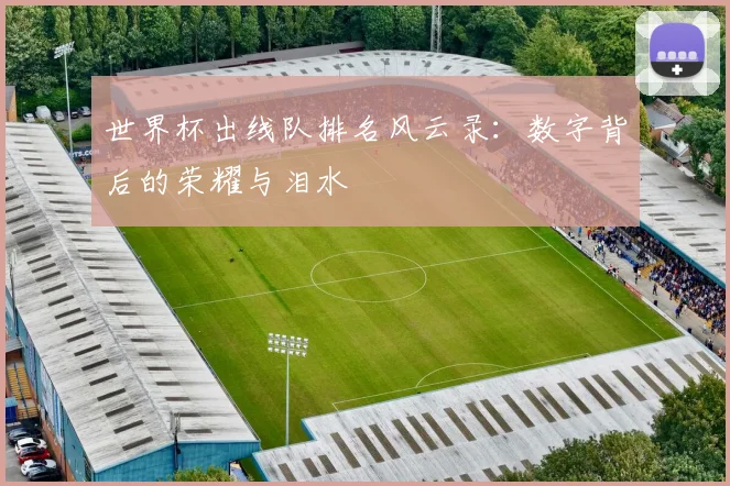 世界杯出线队排名风云录：数字背后的荣耀与泪水