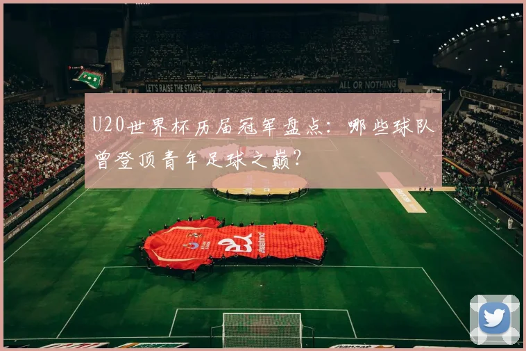 U20世界杯历届冠军盘点：哪些球队曾登顶青年足球之巅？