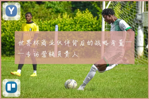 世界杯商业伙伴背后的战略考量——专访营销负责人