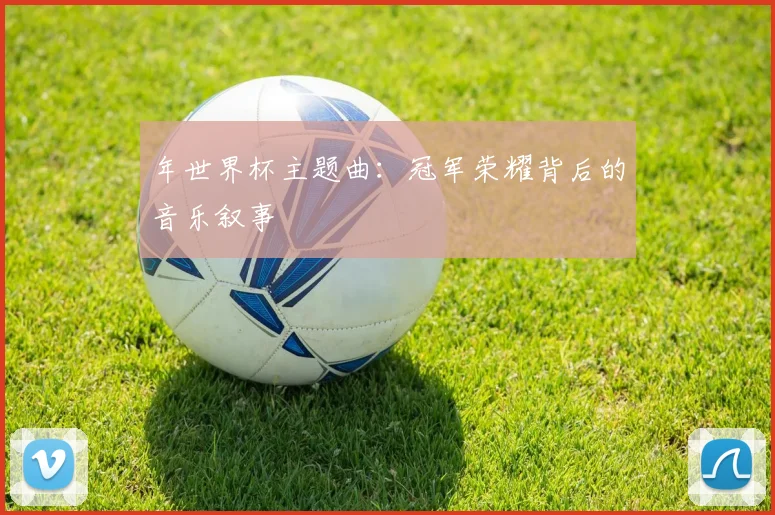 年世界杯主题曲：冠军荣耀背后的音乐叙事