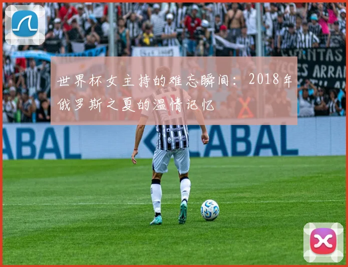 世界杯女主持的难忘瞬间:2018年俄罗斯之夏的温情记忆