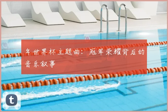 年世界杯主题曲：冠军荣耀背后的音乐叙事