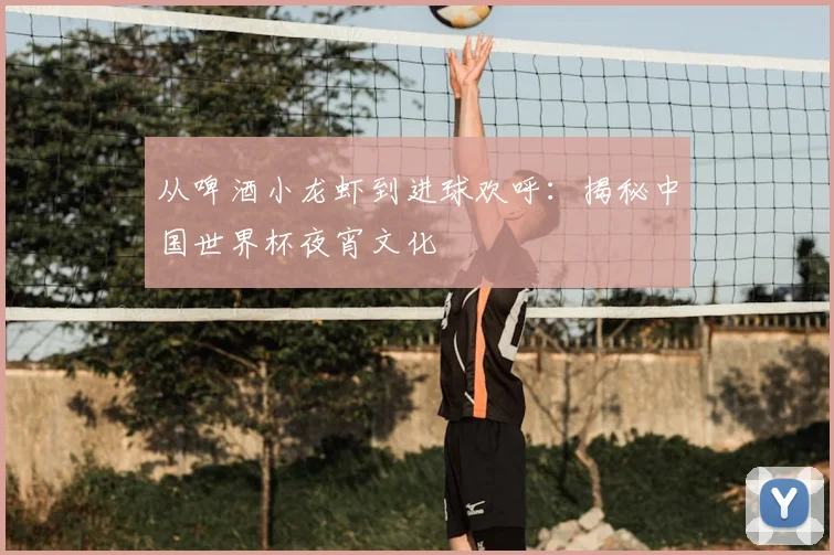 从啤酒小龙虾到进球欢呼：揭秘中国世界杯夜宵文化