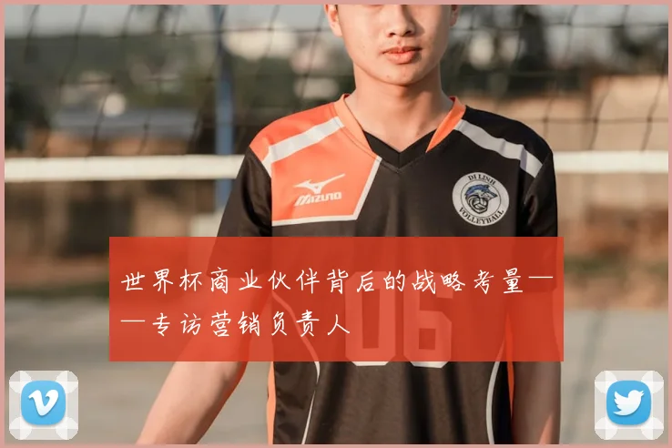世界杯商业伙伴背后的战略考量——专访营销负责人