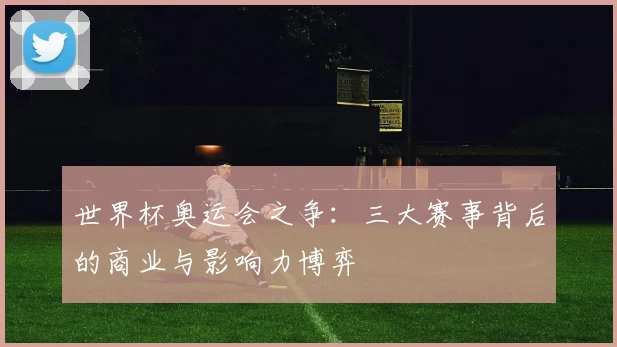 世界杯奥运会之争:三大赛事背后的商业与影响力博弈