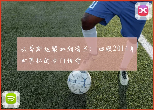 从哥斯达黎加到荷兰：回顾2014年世界杯的冷门传奇