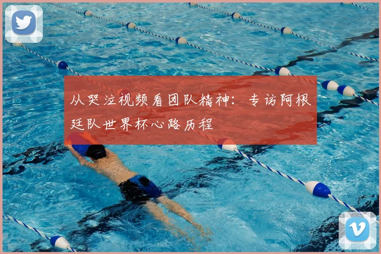 从哭泣视频看团队精神：专访阿根廷队世界杯心路历程
