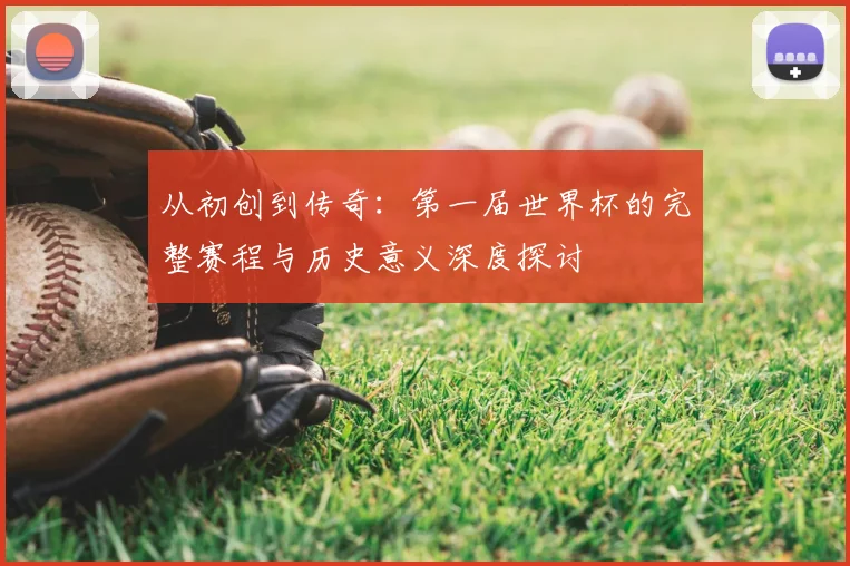 从初创到传奇：第一届世界杯的完整赛程与历史意义深度探讨