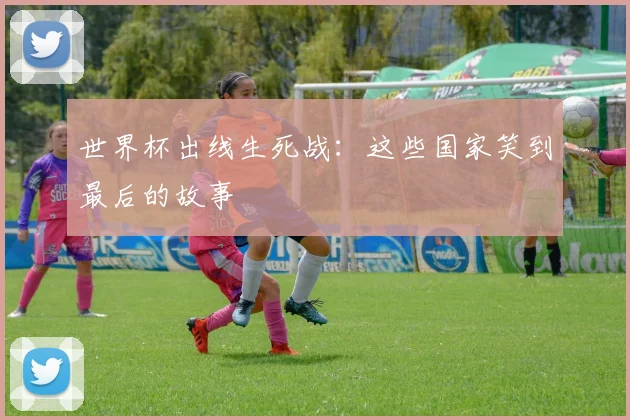 世界杯出线生死战:这些国家笑到最后的故事