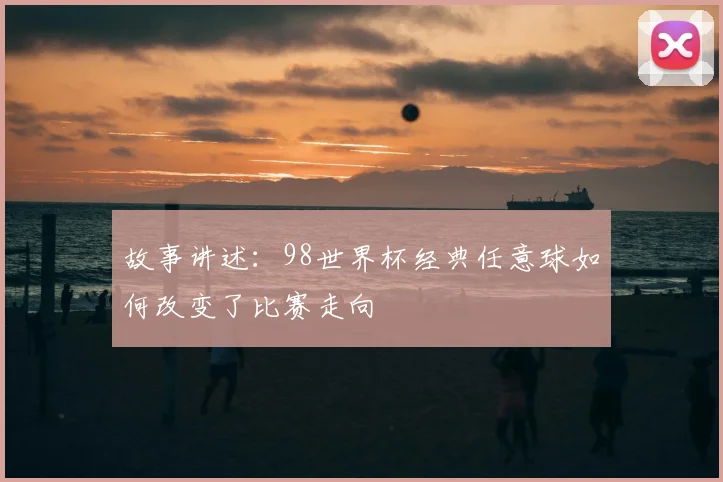 故事讲述：98世界杯经典任意球如何改变了比赛走向