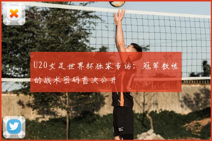 U20女足世界杯独家专访：冠军教练的战术密码首次公开