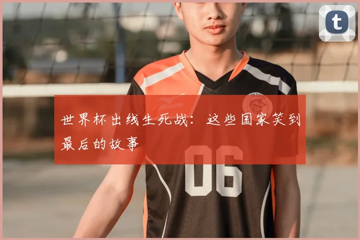 世界杯出线生死战:这些国家笑到最后的故事